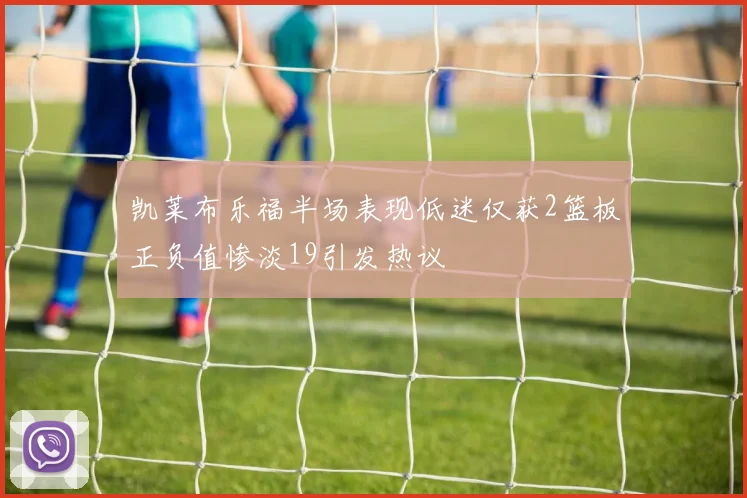 凯莱布乐福半场表现低迷仅获2篮板正负值惨淡19引发热议