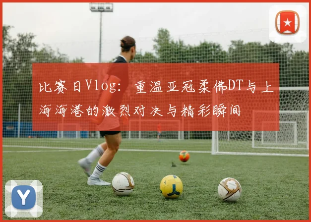 比赛日Vlog：重温亚冠柔佛DT与上海海港的激烈对决与精彩瞬间