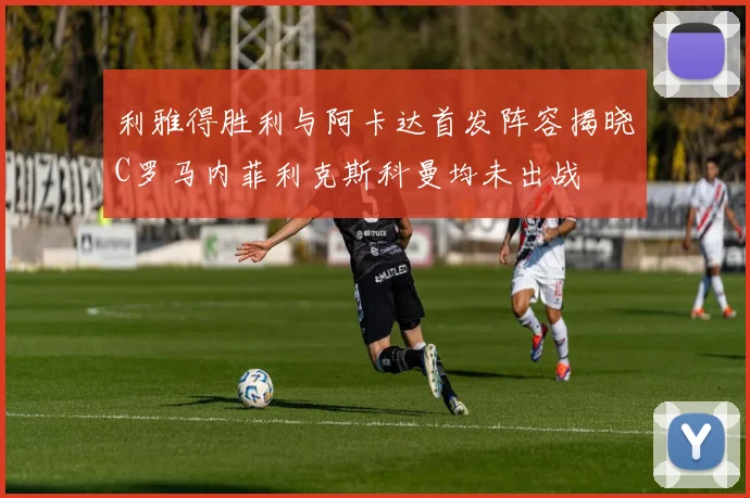 利雅得胜利与阿卡达首发阵容揭晓C罗马内菲利克斯科曼均未出战
