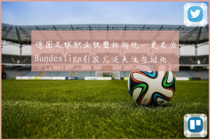 德国足球职业联盟机构统一更名为Bundesliga引发广泛关注与讨论