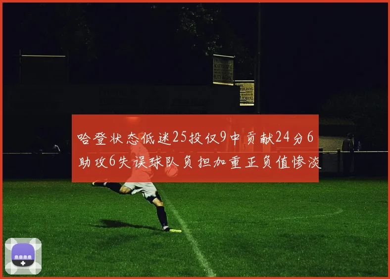 哈登状态低迷25投仅9中贡献24分6助攻6失误球队负担加重正负值惨淡6