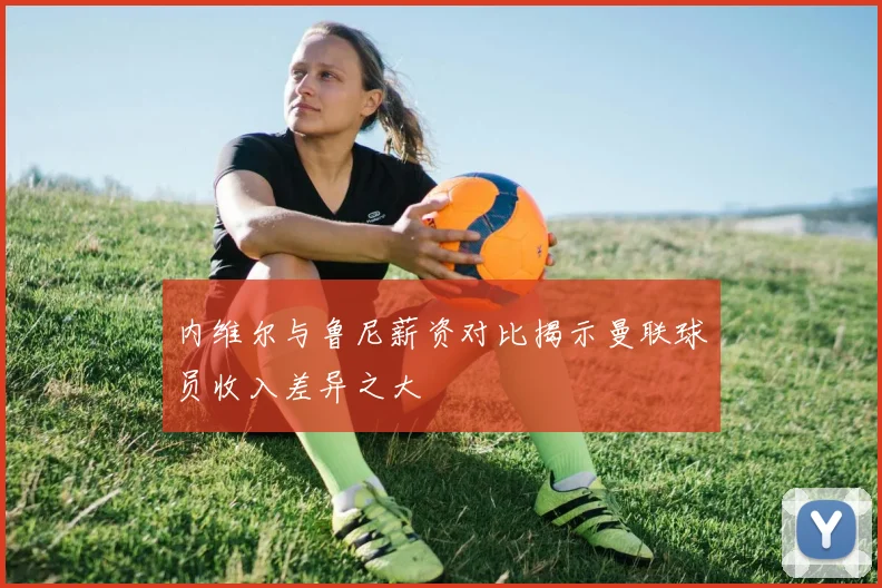 内维尔与鲁尼薪资对比揭示曼联球员收入差异之大