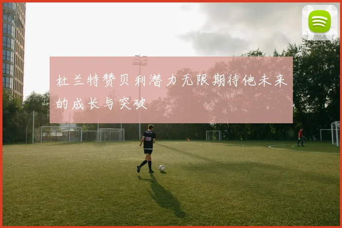 杜兰特赞贝利潜力无限期待他未来的成长与突破