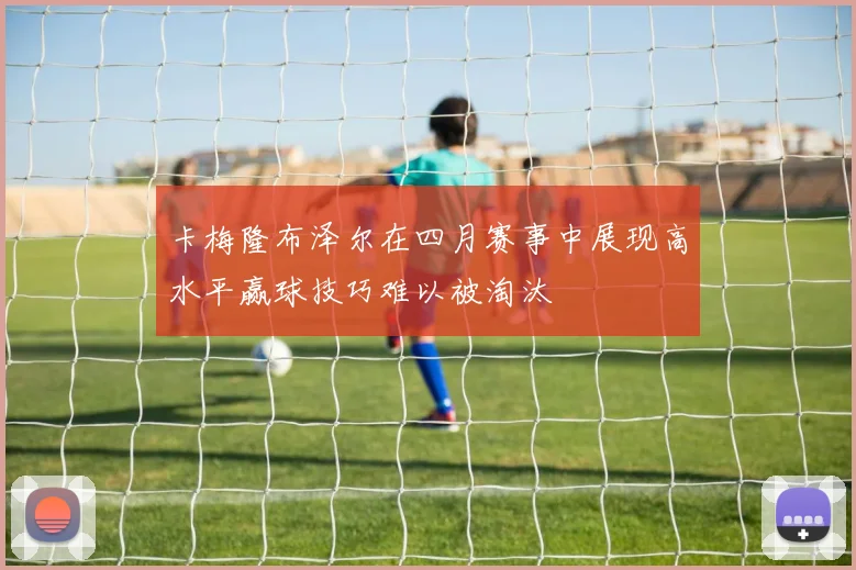 卡梅隆布泽尔在四月赛事中展现高水平赢球技巧难以被淘汰