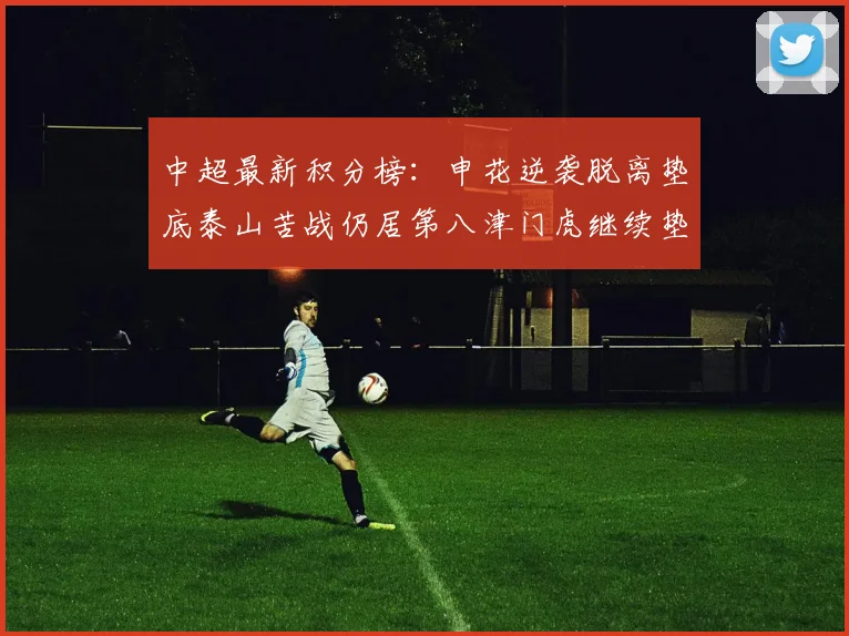 中超最新积分榜：申花逆袭脱离垫底泰山苦战仍居第八津门虎继续垫底陷入困境