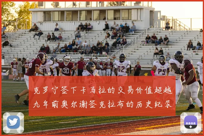 克罗宁签下卡马拉的交易价值超越九年前奥尔谢签克拉布的历史纪录