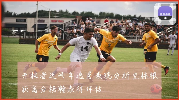 开拓者近两年选秀表现分析克林根获高分杨瀚森待评估