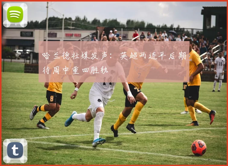 哈兰德社媒发声：英超两连平后期待周中重回胜轨