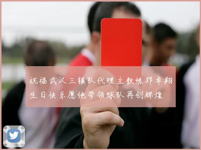 祝福武汉三镇队代理主教练邓卓翔生日快乐愿他带领球队再创辉煌