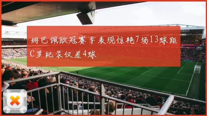 姆巴佩欧冠赛季表现惊艳7场13球距C罗纪录仅差4球