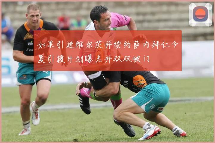 如果引进维尔茨并续约萨内拜仁今夏引援计划曝光并双双破门