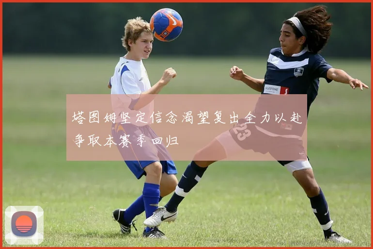 塔图姆坚定信念渴望复出全力以赴争取本赛季回归