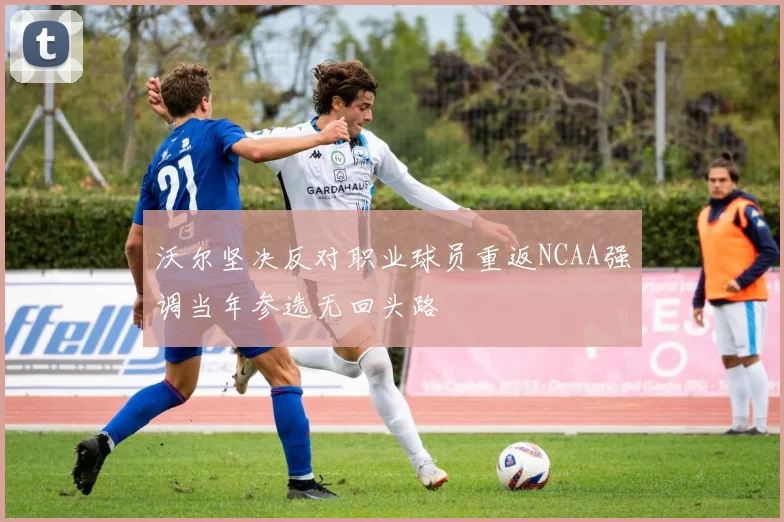 沃尔坚决反对职业球员重返NCAA强调当年参选无回头路