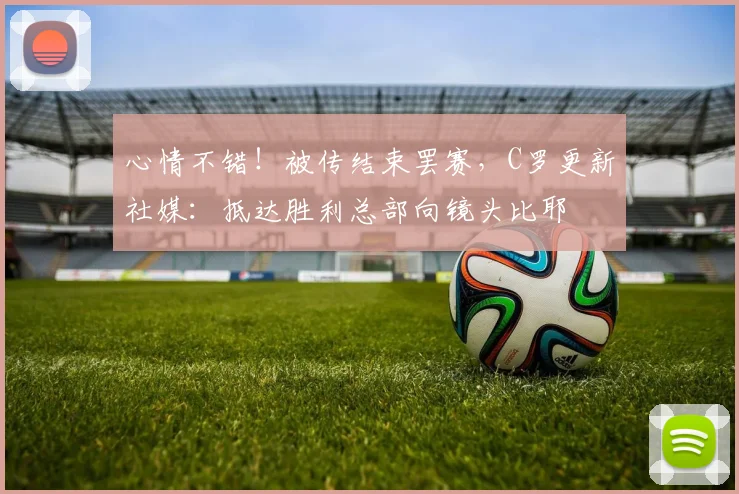 心情不错！被传结束罢赛，C罗更新社媒：抵达胜利总部向镜头比耶