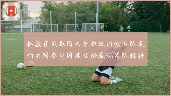 林葳在俄勒冈大学积极训练与队友们共同参与团建活动展现团队精神