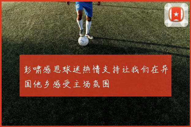 彭啸感恩球迷热情支持让我们在异国他乡感受主场氛围