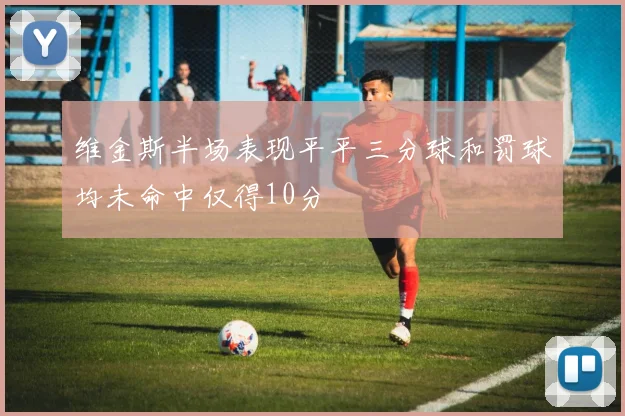 维金斯半场表现平平三分球和罚球均未命中仅得10分