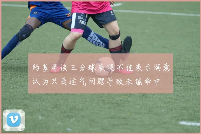 约基奇谈三分球表现不佳表示满意认为只是运气问题导致未能命中