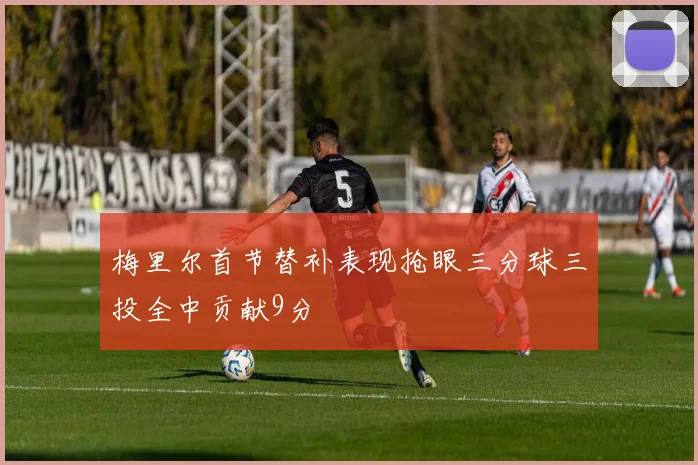 梅里尔首节替补表现抢眼三分球三投全中贡献9分
