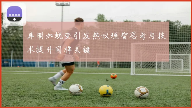 库明加蜕变引发热议理智思考与技术提升同样关键