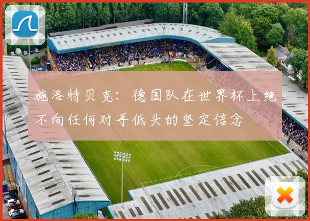 施洛特贝克：德国队在世界杯上绝不向任何对手低头的坚定信念