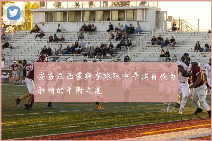 安芬尼西蒙斯在球队中寻找自我与胜利的平衡之道