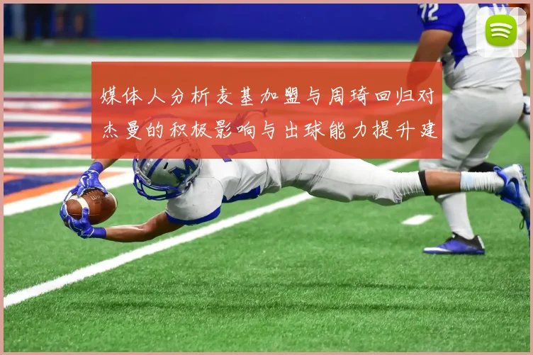 媒体人分析麦基加盟与周琦回归对杰曼的积极影响与出球能力提升建议