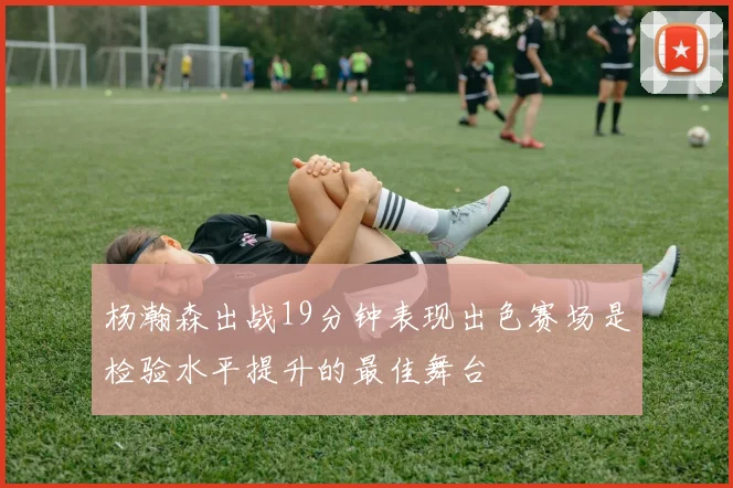 杨瀚森出战19分钟表现出色赛场是检验水平提升的最佳舞台
