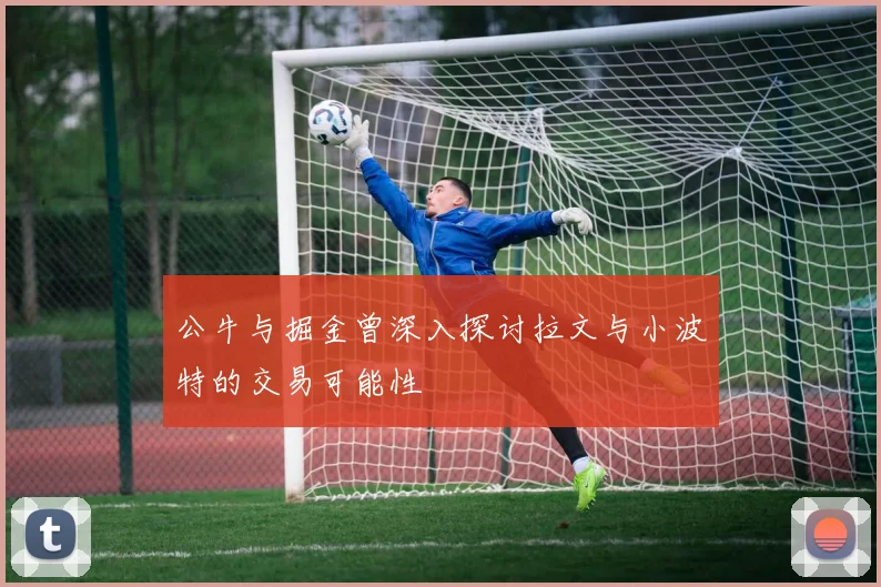 公牛与掘金曾深入探讨拉文与小波特的交易可能性