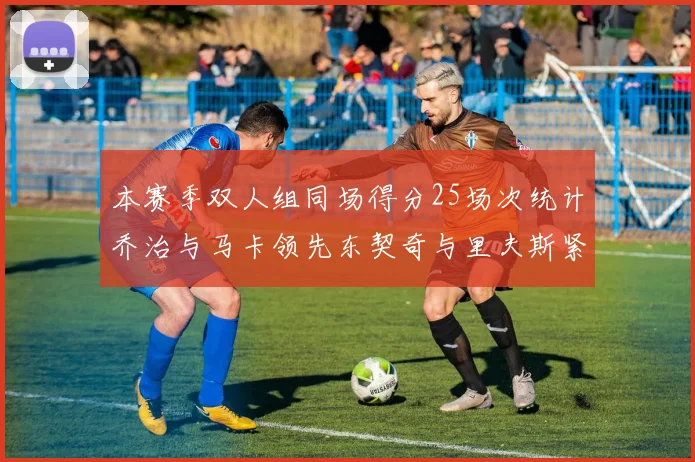 本赛季双人组同场得分25场次统计乔治与马卡领先东契奇与里夫斯紧随其后