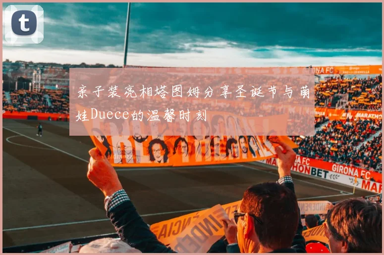 亲子装亮相塔图姆分享圣诞节与萌娃Duece的温馨时刻