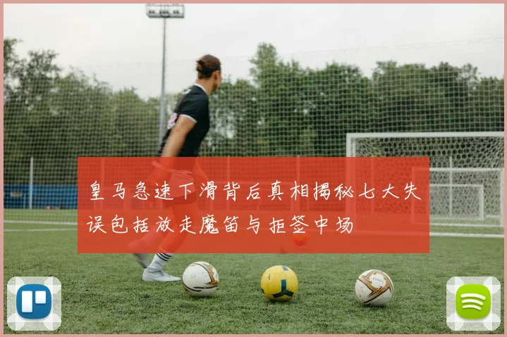 皇马急速下滑背后真相揭秘七大失误包括放走魔笛与拒签中场