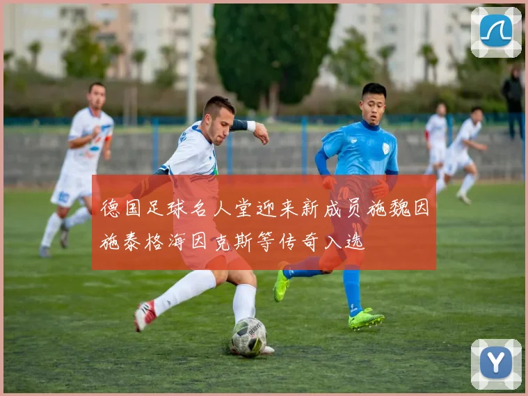 德国足球名人堂迎来新成员施魏因施泰格海因克斯等传奇入选