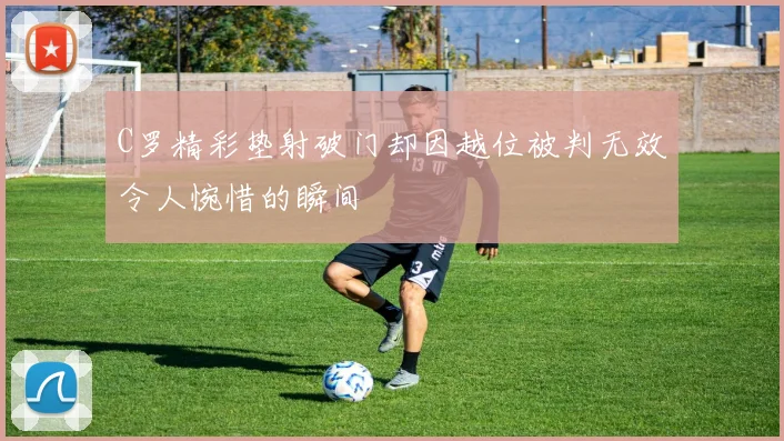C罗精彩垫射破门却因越位被判无效令人惋惜的瞬间