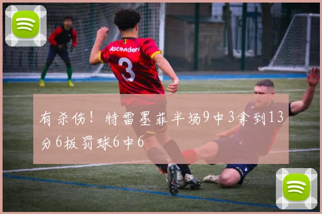 有杀伤！特雷墨菲半场9中3拿到13分6板罚球6中6