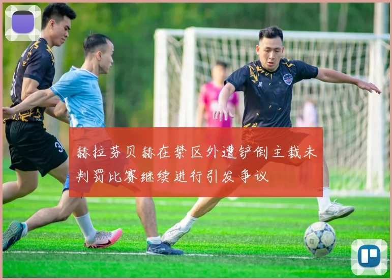 赫拉芬贝赫在禁区外遭铲倒主裁未判罚比赛继续进行引发争议