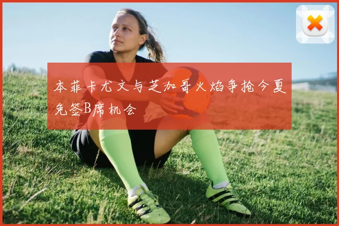 本菲卡尤文与芝加哥火焰争抢今夏免签B席机会