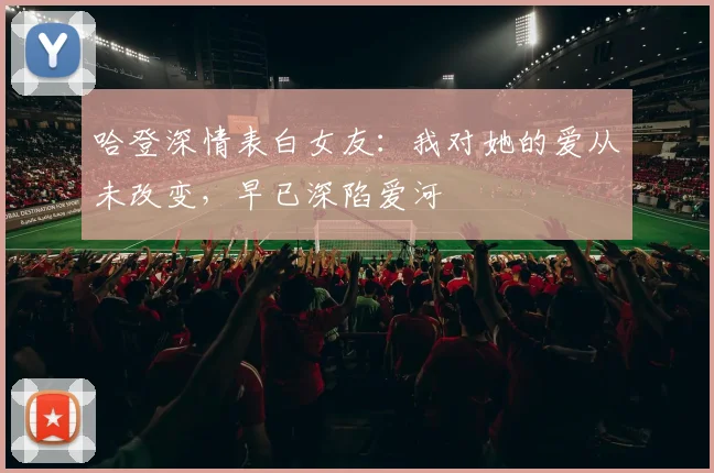 哈登深情表白女友：我对她的爱从未改变，早已深陷爱河