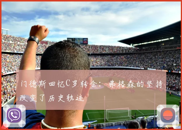 门德斯回忆C罗转会：弗格森的坚持改变了历史轨迹
