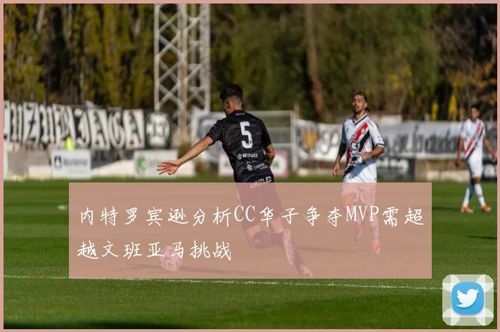 内特罗宾逊分析CC华子争夺MVP需超越文班亚马挑战