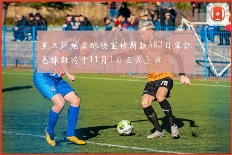 里夫斯绝杀球场宣传新款AR3日落配色球鞋将于11月1日正式上市