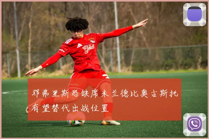 邓弗里斯恐缺席米兰德比奥古斯托有望替代出战位置