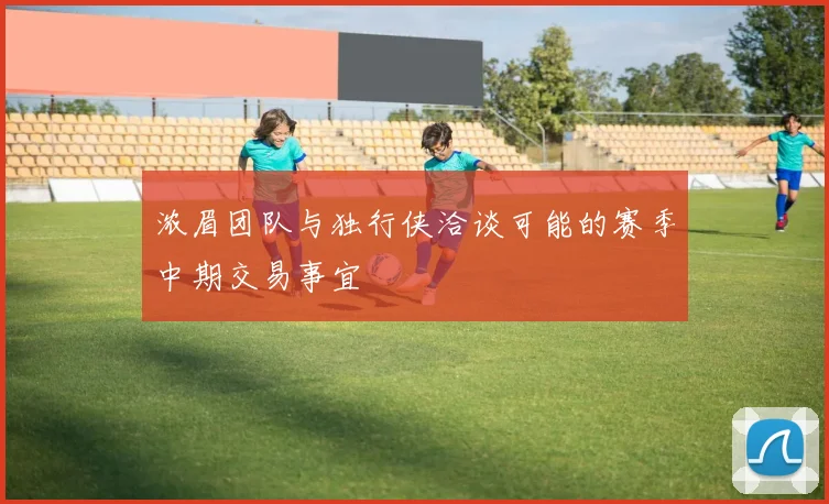 浓眉团队与独行侠洽谈可能的赛季中期交易事宜