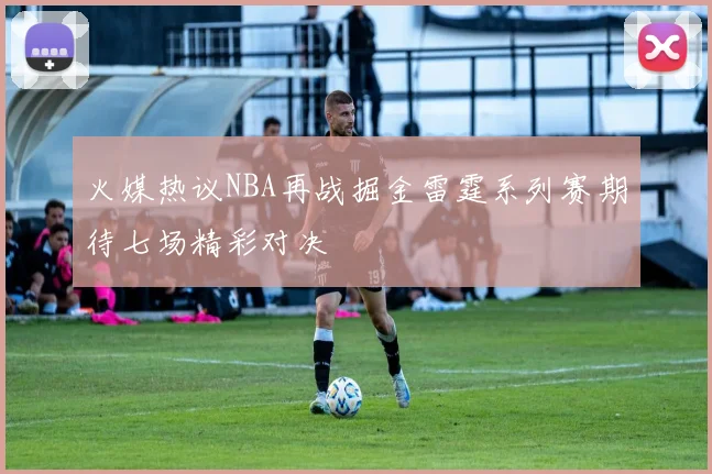 火媒热议NBA再战掘金雷霆系列赛期待七场精彩对决