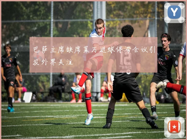 巴萨主席缺席莱万进球停滞会议引发外界关注