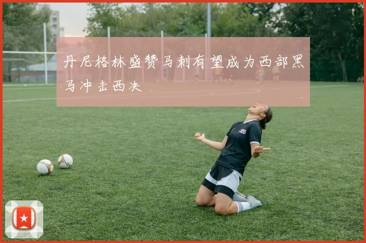 丹尼格林盛赞马刺有望成为西部黑马冲击西决