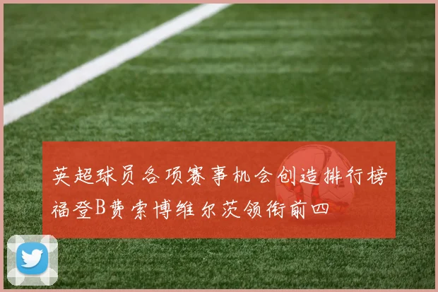 英超球员各项赛事机会创造排行榜福登B费索博维尔茨领衔前四