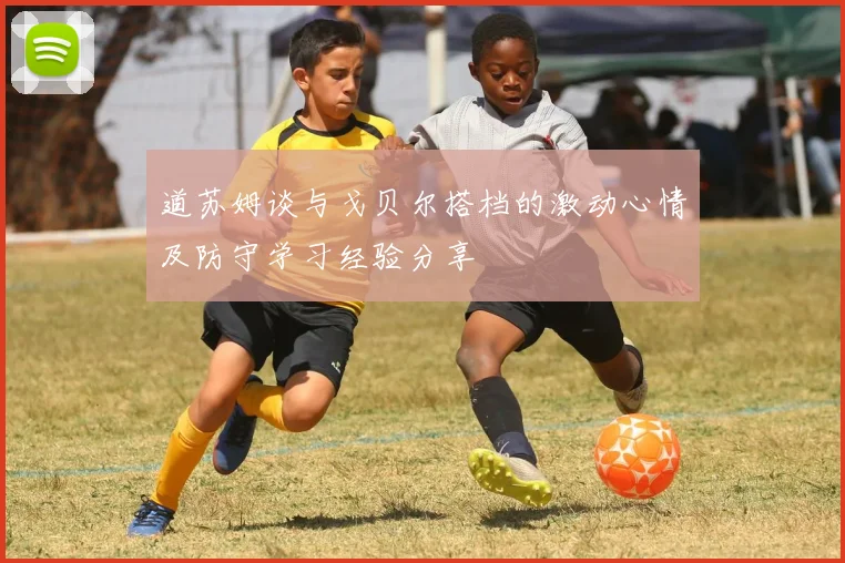 道苏姆谈与戈贝尔搭档的激动心情及防守学习经验分享