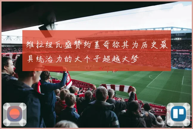 维拉纽瓦盛赞约基奇称其为历史最具统治力的大个子超越大梦