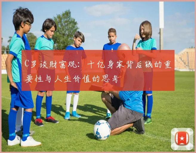 C罗谈财富观：十亿身家背后钱的重要性与人生价值的思考